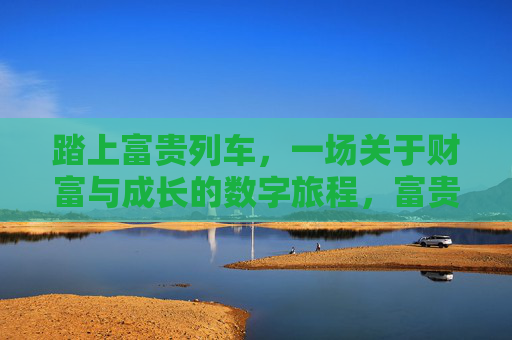 踏上富贵列车，一场关于财富与成长的数字旅程，富贵列车，财富与成长的数字之旅