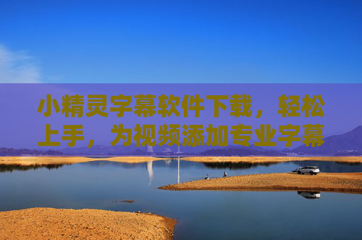 小精灵字幕软件下载，轻松上手，为视频添加专业字幕的必备工具，小精灵字幕软件，轻松上手，视频专业字幕必备工具