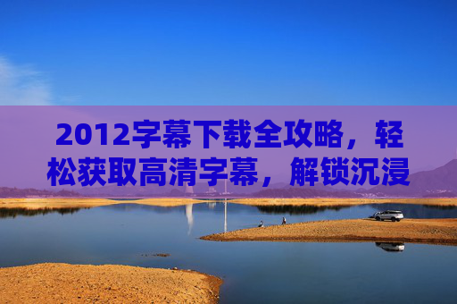2012字幕下载全攻略，轻松获取高清字幕，解锁沉浸式观影体验，2012字幕下载全攻略，轻松获取高清字幕，解锁沉浸式观影体验