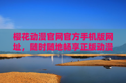 樱花动漫官网官方手机版网址，随时随地畅享正版动漫盛宴，樱花动漫官方手机版网址，随时随地畅享正版动漫盛宴