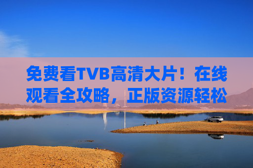免费看TVB高清大片！在线观看全攻略，正版资源轻松get，免费看TVB高清大片，正版资源在线观看全攻略