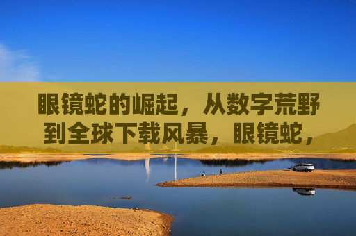 眼镜蛇的崛起,从数字荒野到全球下载风暴,眼镜蛇,从数字荒野到全球下载风暴的崛起 眼镜蛇的崛起,从数字荒野到全球下载风暴,眼镜蛇,从数字荒野到全球下载风暴的崛起
