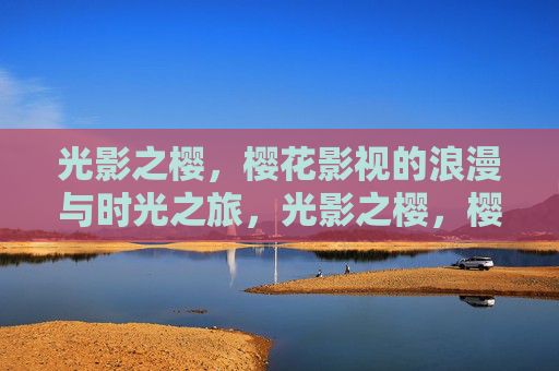光影之樱，樱花影视的浪漫与时光之旅，光影之樱，樱花影视的浪漫时光之旅