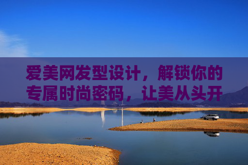 爱美网发型设计,解锁你的专属时尚密码,让美从头开始,爱美网发型设计,解锁专属时尚密码,从头焕新美 爱美网发型设计,解锁你的专属时尚密码,让美从头开始,爱美网发型设计,解锁专属时尚密码,从头焕新美