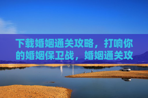 下载婚姻通关攻略，打响你的婚姻保卫战，婚姻通关攻略，打响你的婚姻保卫战