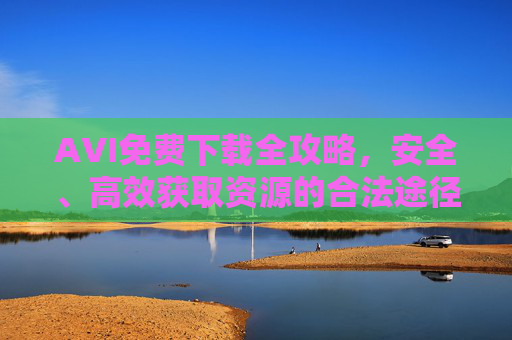 AVI免费下载全攻略,安全、高效获取资源的合法途径,AVI免费下载合法全攻略,安全高效获取指南 AVI免费下载全攻略,安全、高效获取资源的合法途径,AVI免费下载合法全攻略,安全高效获取指南