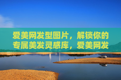 爱美网发型图片，解锁你的专属美发灵感库，爱美网发型图片，解锁你的专属美发灵感库