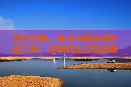 樱花影院，高清画质邂逅好剧时光，解锁沉浸式观影新体验，樱花影院，高清画质邂逅沉浸式观影新体验
