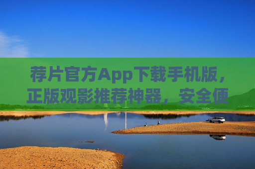荐片官方App下载手机版，正版观影推荐神器，安全便捷一键安装，荐片官方App手机版，正版观影推荐神器，安全便捷一键安装