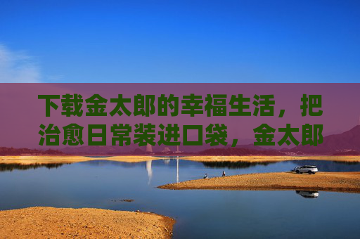 下载金太郎的幸福生活，把治愈日常装进口袋，金太郎的治愈日常，装进口袋