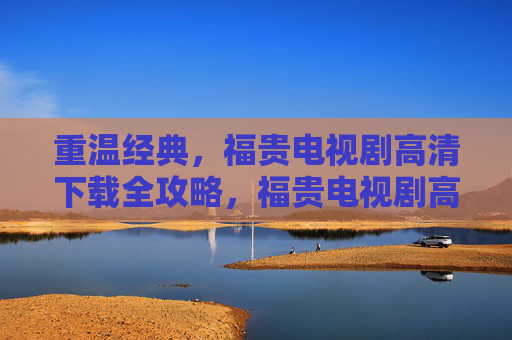 重温经典,福贵电视剧高清下载全攻略,福贵电视剧高清下载全攻略,重温经典,一键获取 重温经典,福贵电视剧高清下载全攻略,福贵电视剧高清下载全攻略,重温经典,一键获取