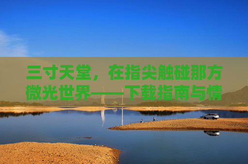 三寸天堂,在指尖触碰那方微光世界——下载指南与情怀解读,三寸天堂,指尖微光世界的下载指南与情怀解读 三寸天堂,在指尖触碰那方微光世界——下载指南与情怀解读,三寸天堂,指尖微光世界的下载指南与情怀解读