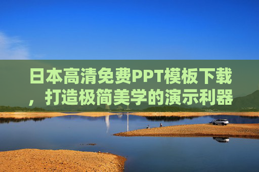 日本高清免费PPT模板下载,打造极简美学的演示利器,日本高清免费极简美学PPT模板演示利器 日本高清免费PPT模板下载,打造极简美学的演示利器,日本高清免费极简美学PPT模板演示利器