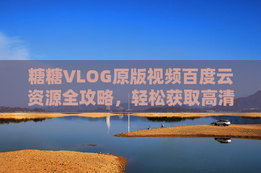 糖糖VLOG原版视频百度云资源全攻略,轻松获取高清观看指南,糖糖VLOG原版视频百度云资源全攻略,轻松获取高清观看指南 糖糖VLOG原版视频百度云资源全攻略,轻松获取高清观看指南,糖糖VLOG原版视频百度云资源全攻略,轻松获取高清观看指南