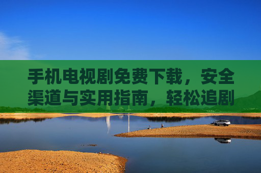 手机电视剧免费下载，安全渠道与实用指南，轻松追剧不踩坑，手机免费追剧全攻略，安全下载渠道+实用技巧，不踩坑