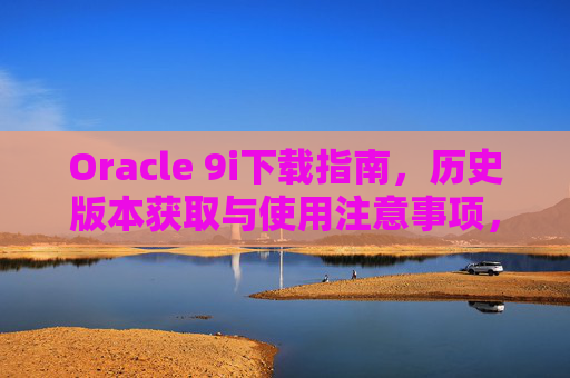 Oracle 9i下载指南，历史版本获取与使用注意事项，Oracle 9i下载指南，历史版本获取与使用注意事项