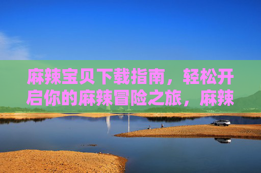 麻辣宝贝下载指南，轻松开启你的麻辣冒险之旅，麻辣宝贝下载指南，轻松开启麻辣冒险之旅