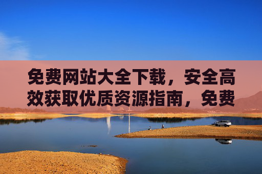 免费网站大全下载,安全高效获取优质资源指南,免费网站大全下载,安全高效获取优质资源指南 免费网站大全下载,安全高效获取优质资源指南,免费网站大全下载,安全高效获取优质资源指南