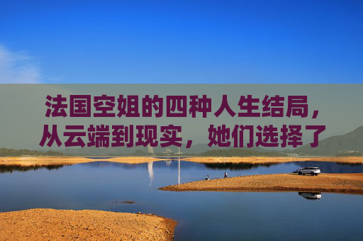 法国空姐的四种人生结局，从云端到现实，她们选择了怎样的未来？法国空姐的四种人生结局，从云端到现实的选择