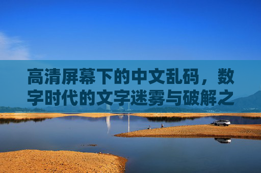 高清屏幕下的中文乱码，数字时代的文字迷雾与破解之道，数字时代中文乱码，高清屏幕下的文字迷雾与破解之道