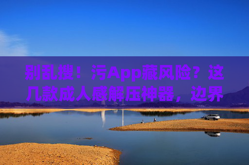 别乱搜!污App藏风险?这几款成人感解压神器,边界感拉满!避开污App风险!这几款成人感解压神器,边界感拉满 别乱搜!污App藏风险?这几款成人感解压神器,边界感拉满!避开污App风险!这几款成人感解压神器,边界感拉满