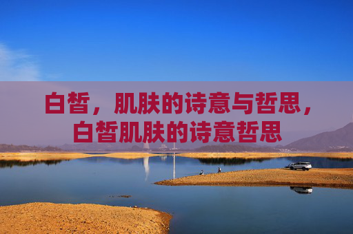 白皙，肌肤的诗意与哲思，白皙肌肤的诗意哲思