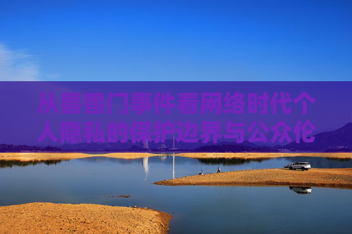 从兽兽门事件看网络时代个人隐私的保护边界与公众伦理，兽兽门事件，网络时代个人隐私保护边界与公众伦理的审视