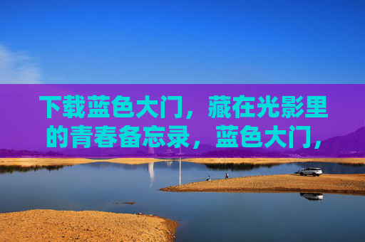 下载蓝色大门,藏在光影里的青春备忘录,蓝色大门,光影里的青春备忘录 下载蓝色大门,藏在光影里的青春备忘录,蓝色大门,光影里的青春备忘录