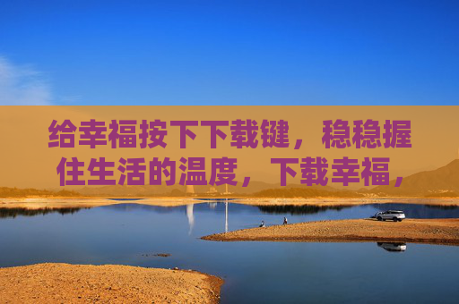 给幸福按下下载键,稳稳握住生活的温度,下载幸福,稳稳握住温度 给幸福按下下载键,稳稳握住生活的温度,下载幸福,稳稳握住温度
