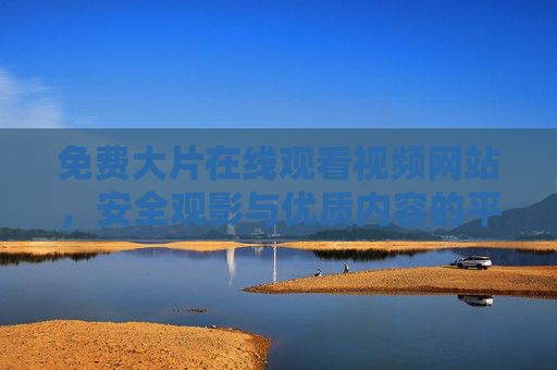 免费大片在线观看视频网站,安全观影与优质内容的平衡之道,免费大片在线观看,安全与优质内容的平衡之道 免费大片在线观看视频网站,安全观影与优质内容的平衡之道,免费大片在线观看,安全与优质内容的平衡之道
