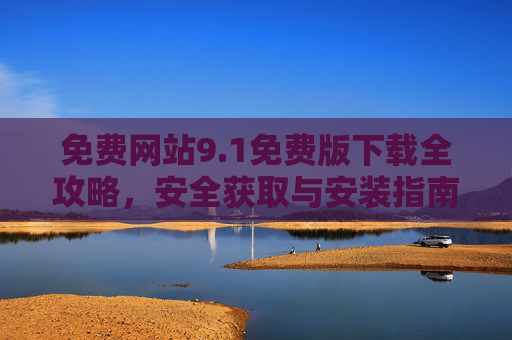 免费网站9.1免费版下载全攻略，安全获取与安装指南，免费网站9.1，安全下载安装全攻略