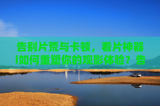 告别片荒与卡顿,看片神器i如何重塑你的观影体验?告别片荒卡顿,看片神器i重塑观影体验 告别片荒与卡顿,看片神器i如何重塑你的观影体验?告别片荒卡顿,看片神器i重塑观影体验