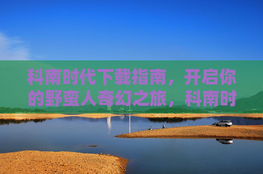 科南时代下载指南,开启你的野蛮人奇幻之旅,科南时代下载指南,野蛮人奇幻之旅 科南时代下载指南,开启你的野蛮人奇幻之旅,科南时代下载指南,野蛮人奇幻之旅