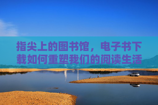 指尖上的图书馆,电子书下载如何重塑我们的阅读生活,指尖上的图书馆,电子书下载重塑阅读生活 指尖上的图书馆,电子书下载如何重塑我们的阅读生活,指尖上的图书馆,电子书下载重塑阅读生活