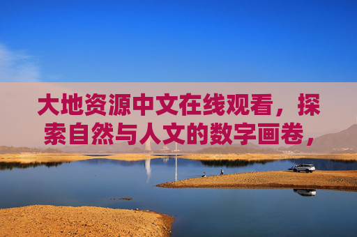 大地资源中文在线观看,探索自然与人文的数字画卷,大地资源中文在线,自然与人文数字画卷 大地资源中文在线观看,探索自然与人文的数字画卷,大地资源中文在线,自然与人文数字画卷