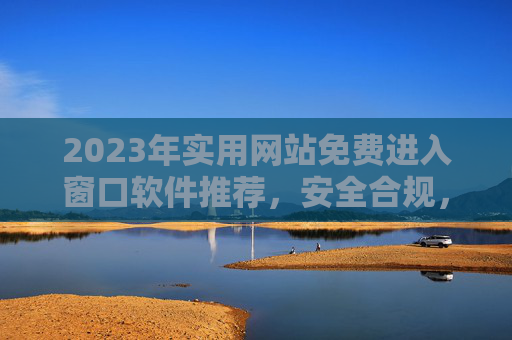 2023年实用网站免费进入窗口软件推荐,安全合规,高效访问,2023年实用网站免费进入窗口软件,安全合规高效访问 2023年实用网站免费进入窗口软件推荐,安全合规,高效访问,2023年实用网站免费进入窗口软件,安全合规高效访问