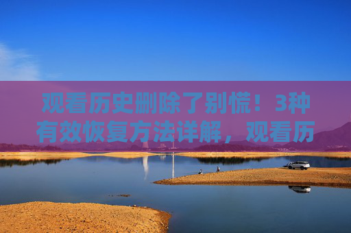 观看历史删除了别慌!3种有效恢复方法详解,观看历史删除别慌!3种有效恢复方法详解 观看历史删除了别慌!3种有效恢复方法详解,观看历史删除别慌!3种有效恢复方法详解