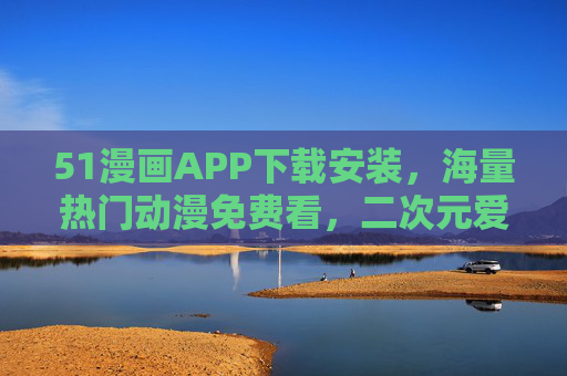 51漫画APP下载安装，海量热门动漫免费看，二次元爱好者的追番神器！51漫画APP，海量热门动漫免费看，二次元追番神器！