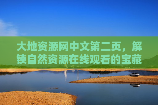 大地资源网中文第二页,解锁自然资源在线观看的宝藏入口,大地资源网中文第二页,解锁自然资源在线观看宝藏入口 大地资源网中文第二页,解锁自然资源在线观看的宝藏入口,大地资源网中文第二页,解锁自然资源在线观看宝藏入口