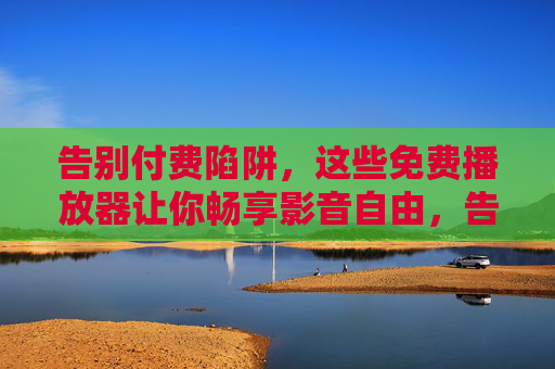 告别付费陷阱,这些免费播放器让你畅享影音自由,告别付费陷阱,免费播放器畅享影音自由 告别付费陷阱,这些免费播放器让你畅享影音自由,告别付费陷阱,免费播放器畅享影音自由