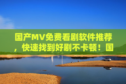 国产MV免费看剧软件推荐,快速找到好剧不卡顿!国产MV免费看剧软件推荐,快速找好剧不卡顿 国产MV免费看剧软件推荐,快速找到好剧不卡顿!国产MV免费看剧软件推荐,快速找好剧不卡顿