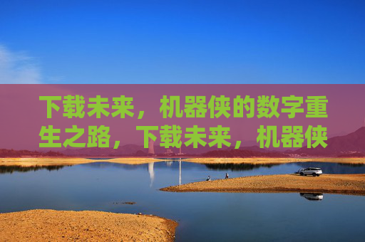 下载未来，机器侠的数字重生之路，下载未来，机器侠的数字重生