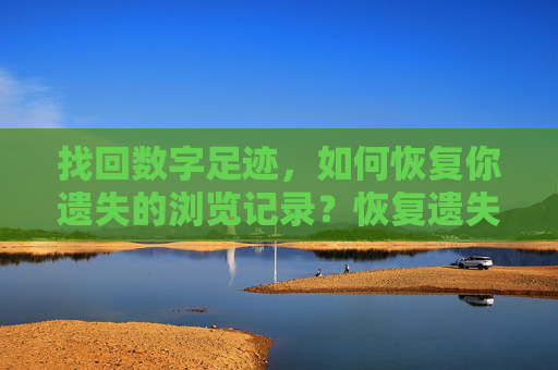 找回数字足迹,如何恢复你遗失的浏览记录?恢复遗失的浏览记录,找回你的数字足迹 找回数字足迹,如何恢复你遗失的浏览记录?恢复遗失的浏览记录,找回你的数字足迹