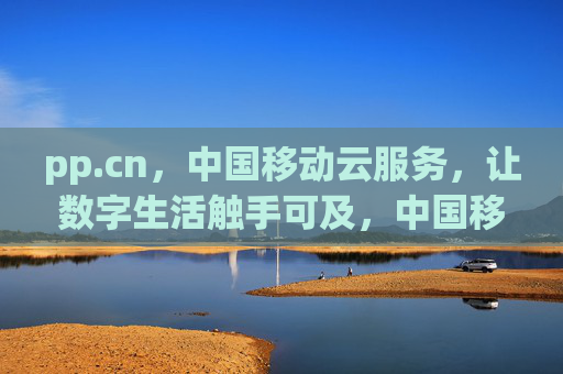 pp.cn,中国移动云服务,让数字生活触手可及,中国移动云服务,让数字生活触手可及 pp.cn,中国移动云服务,让数字生活触手可及,中国移动云服务,让数字生活触手可及
