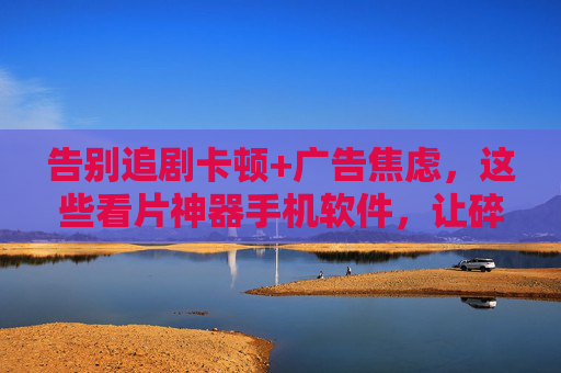 告别追剧卡顿+广告焦虑,这些看片神器手机软件,让碎片时间变成观影狂欢,告别卡顿广告焦虑,看片神器让碎片时间变观影狂欢 告别追剧卡顿+广告焦虑,这些看片神器手机软件,让碎片时间变成观影狂欢,告别卡顿广告焦虑,看片神器让碎片时间变观影狂欢