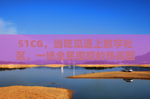 51CG,当吃瓜遇上数字社区,一场全民围观的热闹图鉴,51CG,当吃瓜遇上数字社区,全民围观的热闹图鉴 51CG,当吃瓜遇上数字社区,一场全民围观的热闹图鉴,51CG,当吃瓜遇上数字社区,全民围观的热闹图鉴