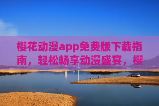 樱花动漫app免费版下载指南，轻松畅享动漫盛宴，樱花动漫app免费版下载指南，轻松畅享动漫盛宴