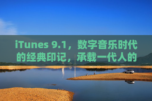 iTunes 9.1，数字音乐时代的经典印记，承载一代人的音乐记忆，iTunes 9.1，数字音乐时代的经典印记，一代人的音乐记忆