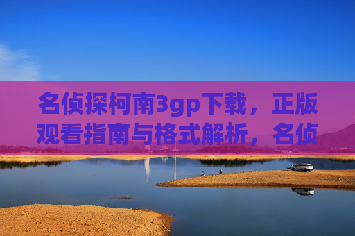 名侦探柯南3gp下载,正版观看指南与格式解析,名侦探柯南3gp下载,正版观看指南与格式解析 名侦探柯南3gp下载,正版观看指南与格式解析,名侦探柯南3gp下载,正版观看指南与格式解析
