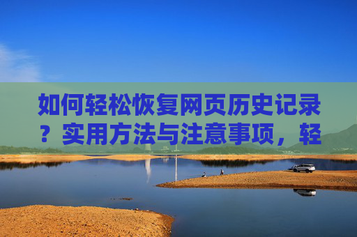 如何轻松恢复网页历史记录?实用方法与注意事项,轻松恢复网页历史记录,实用方法与注意事项 如何轻松恢复网页历史记录?实用方法与注意事项,轻松恢复网页历史记录,实用方法与注意事项